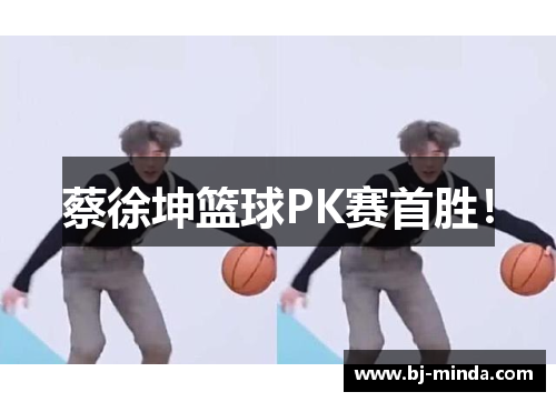 蔡徐坤篮球PK赛首胜！